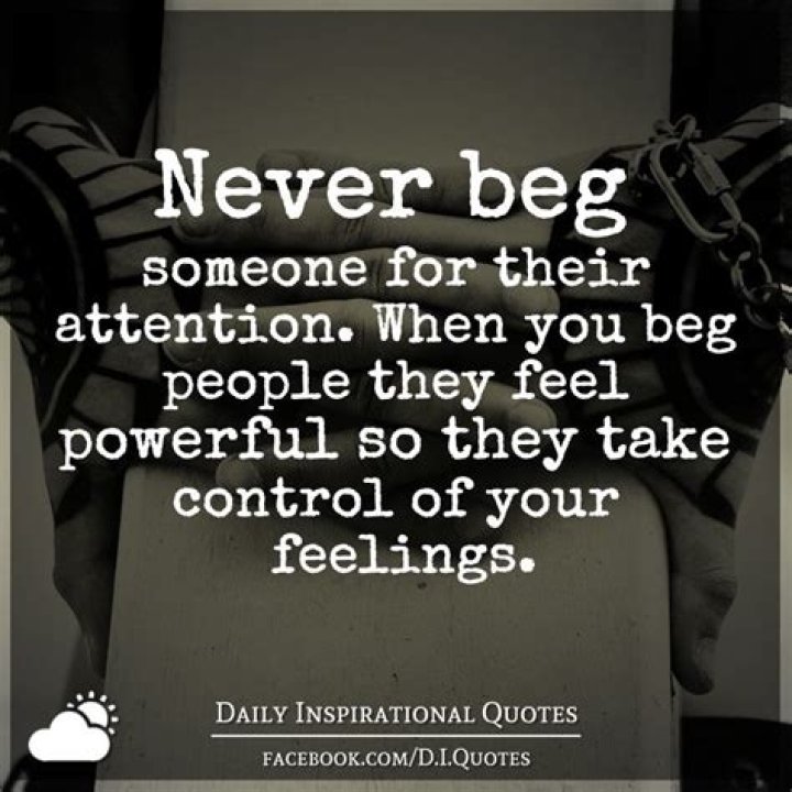 Never beg someone for their attention. When you beg people they feel